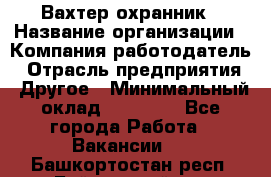 Вахтер-охранник › Название организации ­ Компания-работодатель › Отрасль предприятия ­ Другое › Минимальный оклад ­ 18 000 - Все города Работа » Вакансии   . Башкортостан респ.,Баймакский р-н